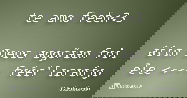 te amo feeh<3 aiin Deus agorãan foi ele <--- feêr'laranjo... Frase de G.Eduardo.