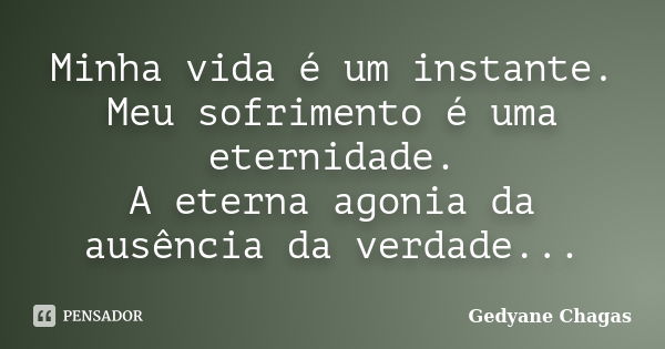 Minha vida é um instante. Meu sofrimento é uma eternidade. A eterna agonia da ausência da verdade...... Frase de Gedyane Chagas.