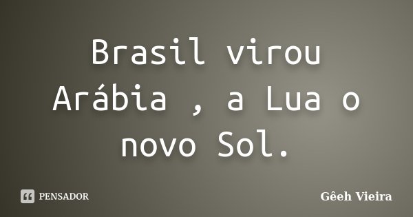 Brasil virou Arábia , a Lua o novo Sol.... Frase de Gêeh Vieira.