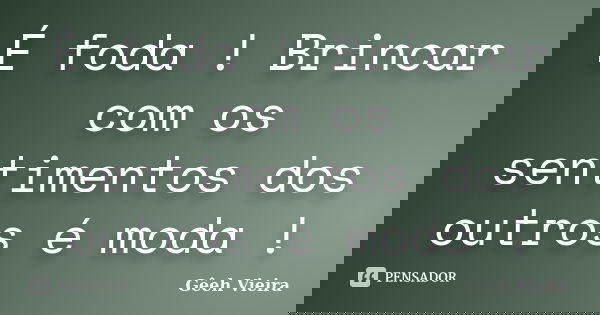 É foda ! Brincar com os sentimentos dos outros é moda !... Frase de Gêeh Vieira.