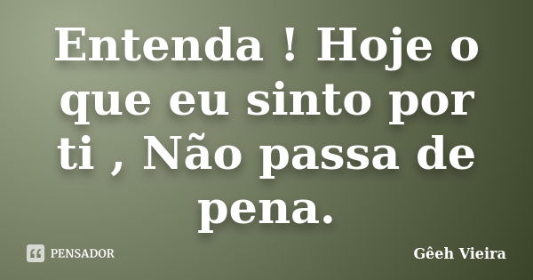 Entenda ! Hoje o que eu sinto por ti , Não passa de pena.... Frase de Gêeh Vieira.