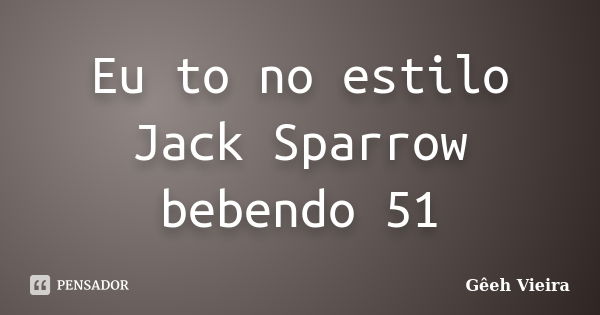 Eu to no estilo Jack Sparrow bebendo 51... Frase de Gêeh Vieira.