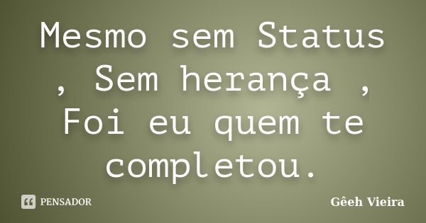 Mesmo sem Status , Sem herança , Foi eu quem te completou.... Frase de Gêeh Vieira.