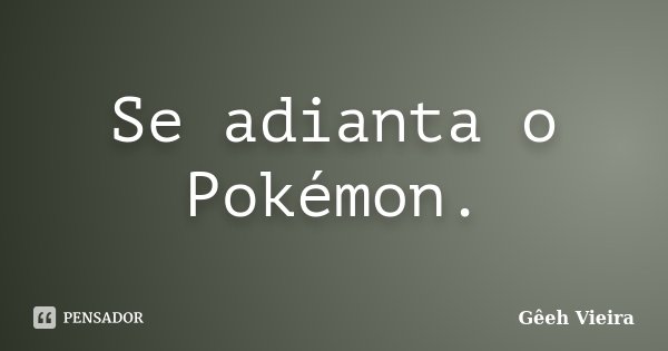 Se adianta o Pokémon.... Frase de Gêeh Vieira.