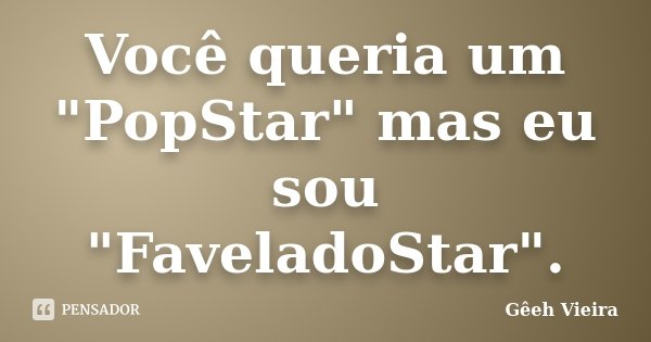 Você queria um "PopStar" mas eu sou "FaveladoStar".... Frase de Gêeh Vieira.