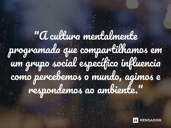 ⁠"A cultura mentalmente programada que compartilhamos em um grupo social específico influencia como percebemos o mundo, agimos e respondemos ao ambiente.&q... Frase de Geert Hofstede.