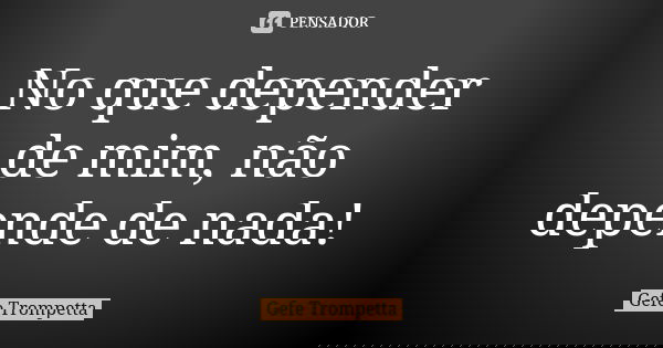 No que depender de mim, não depende de nada!... Frase de Gefe Trompetta.