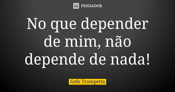 No que depender de mim, não depende de nada!... Frase de Gefe Trompetta.