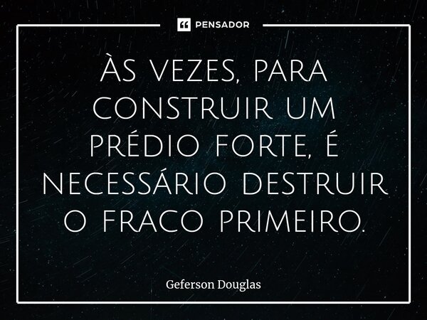 ⁠Às vezes, para construir um prédio forte, é necessário destruir o fraco primeiro.... Frase de Geferson Douglas.