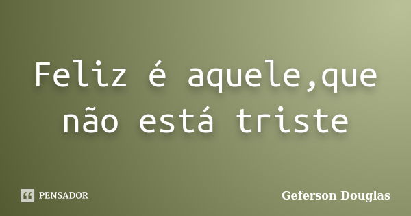 Feliz é aquele,que não está triste... Frase de Geferson Douglas.