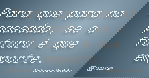 Para que para no passado, se o futuru é que emporte.... Frase de Geferson Portela.