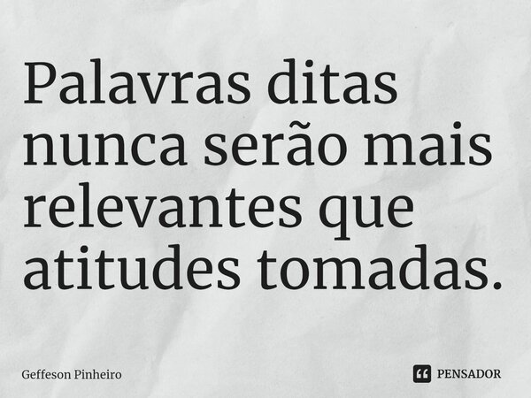 ⁠Palavras ditas nunca serão mais relevantes que atitudes tomadas.... Frase de Geffeson Pinheiro.