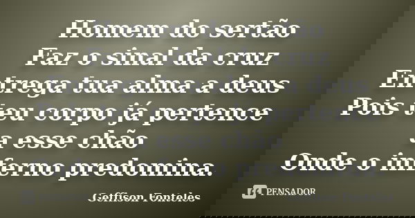 Homem do sertão Faz o sinal da cruz Entrega tua alma a deus Pois teu corpo já pertence a esse chão Onde o inferno predomina.... Frase de Geffison Fonteles.