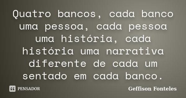 Quatro bancos, cada banco uma pessoa, cada pessoa uma história, cada história uma narrativa diferente de cada um sentado em cada banco.... Frase de Geffison Fonteles.