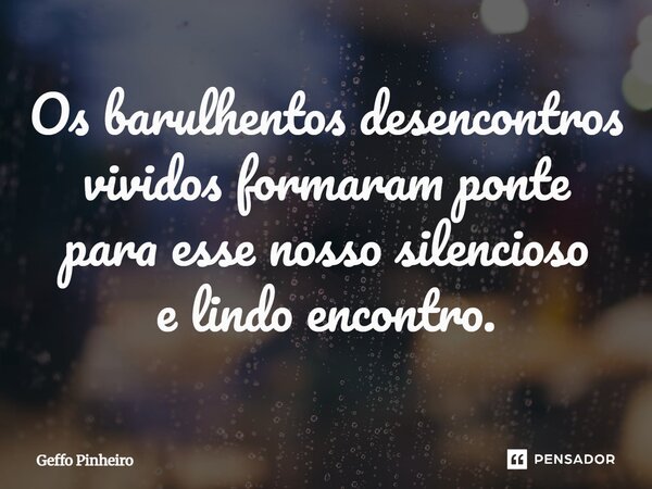 ⁠Os barulhentos desencontros vividos formaram ponte para esse nosso silencioso e lindo encontro.... Frase de Geffo Pinheiro.