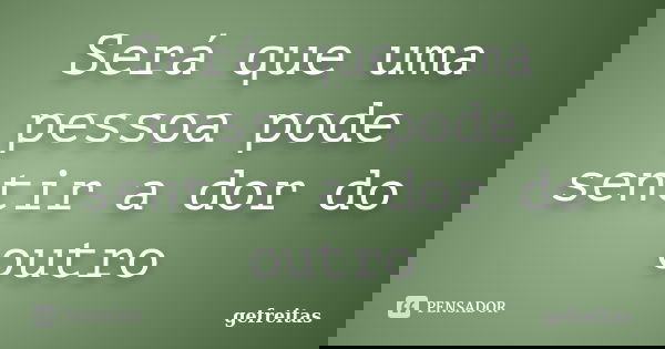 Será que uma pessoa pode sentir a dor do outro... Frase de gefreitas.