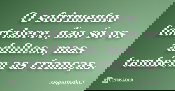 O sofrimento fortalece, não só os adultos, mas também as crianças.... Frase de GegeDuda12.
