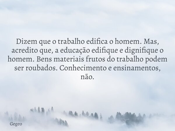 Dizem que o trabalho edifica o homem. Mas, acredito que, a educação edifique e dignifique o homem. Bens materiais frutos do trabalho podem ser roubados. Conheci... Frase de Gegeo.