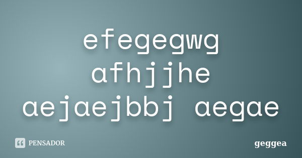 efegegwg afhjjhe aejaejbbj aegae... Frase de geggea.