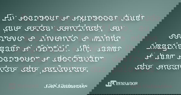 Eu escrevo e expresso tudo que estou sentindo, eu escrevo e invento e minha imaginação é fértil. Oh, como é bom escrever e desfrutar dos encantos das palavras.... Frase de Geh Guimarães.