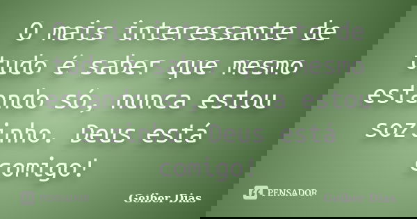 O mais interessante de tudo é saber que mesmo estando só, nunca estou sozinho. Deus está comigo!... Frase de Geiber Dias.