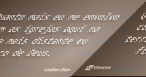 Quanto mais eu me envolvo com as igrejas aqui na terra mais distante eu fico de Deus.... Frase de Geiber Dias.