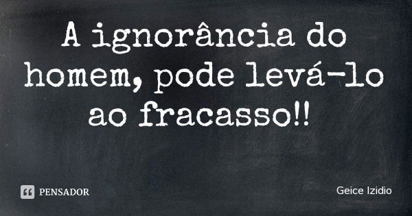 A ignorância do homem, pode levá-lo ao fracasso!!... Frase de Geice Izidio.