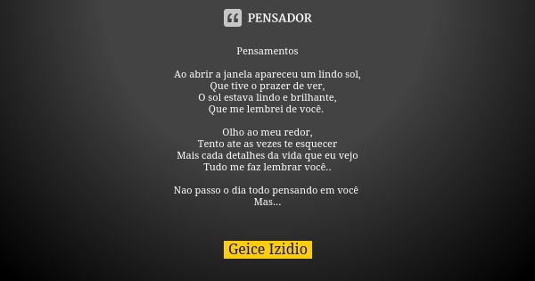 Pensamentos Ao abrir a janela apareceu um lindo sol,
Que tive o prazer de ver,
O sol estava lindo e brilhante,
Que me lembrei de você. Olho ao meu redor,
Tento ... Frase de Geice Izidio.