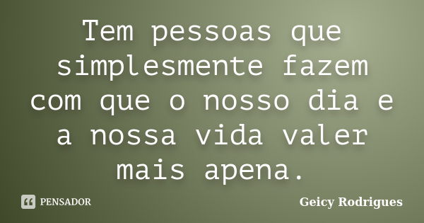 Tem pessoas que simplesmente fazem com que o nosso dia e a nossa vida valer mais apena.... Frase de Geicy Rodrigues.