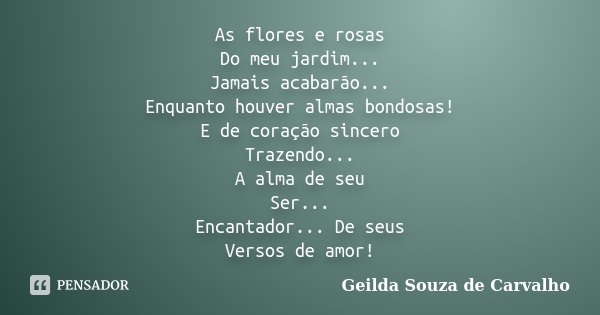 As flores e rosas Do meu jardim... Jamais acabarão... Enquanto houver almas bondosas! E de coração sincero Trazendo... A alma de seu Ser... Encantador... De seu... Frase de Geilda Souza de Carvalho.