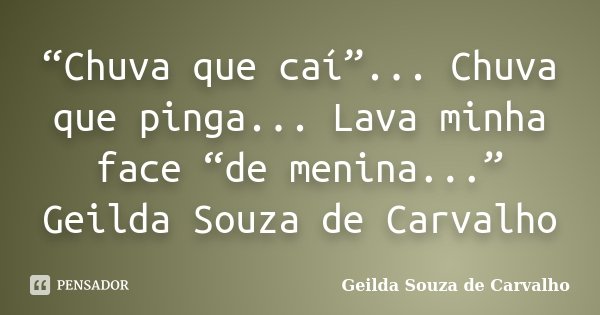 “Chuva que caí”... Chuva que pinga... Lava minha face “de menina...” Geilda Souza de Carvalho... Frase de Geilda Souza de Carvalho.