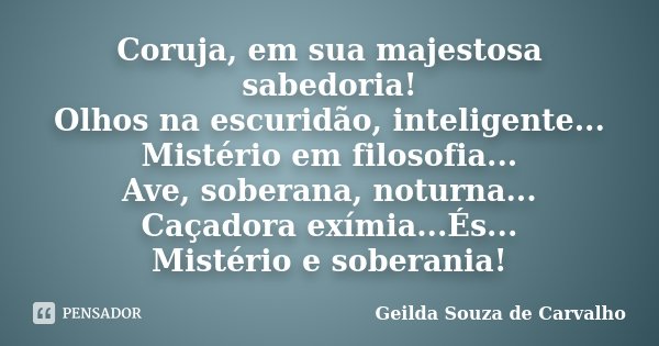 Coruja, em sua majestosa sabedoria! Olhos na escuridão, inteligente... Mistério em filosofia... Ave, soberana, noturna... Caçadora exímia...És... Mistério e sob... Frase de Geilda Souza de Carvalho.
