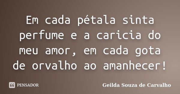 Em cada pétala sinta perfume e a caricia do meu amor, em cada gota de orvalho ao amanhecer!... Frase de Geilda Souza de Carvalho.
