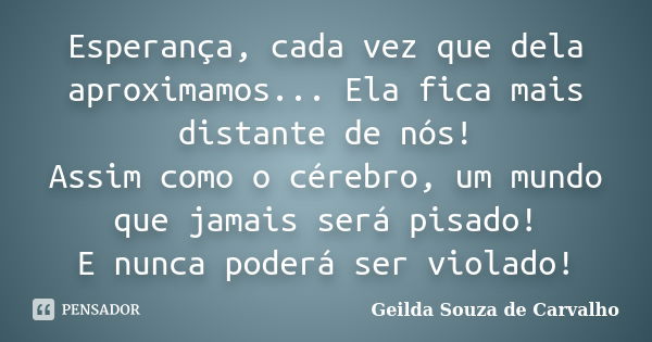 Esperança, cada vez que dela aproximamos... Ela fica mais distante de nós! Assim como o cérebro, um mundo que jamais será pisado! E nunca poderá ser violado!... Frase de Geilda Souza de Carvalho.