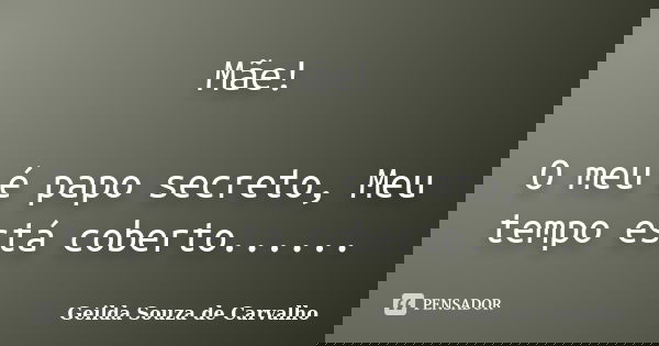 Mãe! O meu é papo secreto, Meu tempo está coberto... Em sentir tanta saudade... Por toda eternidade! Geilda Souza de Carvalho 08/05/2016... Frase de Geilda Souza de Carvalho.