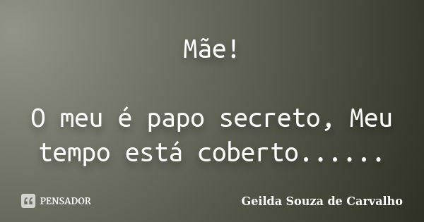 Mãe! O meu é papo secreto, Meu tempo está coberto... Em sentir tanta saudade... Por toda eternidade! Geilda Souza de Carvalho 08/05/2016... Frase de Geilda Souza de Carvalho.