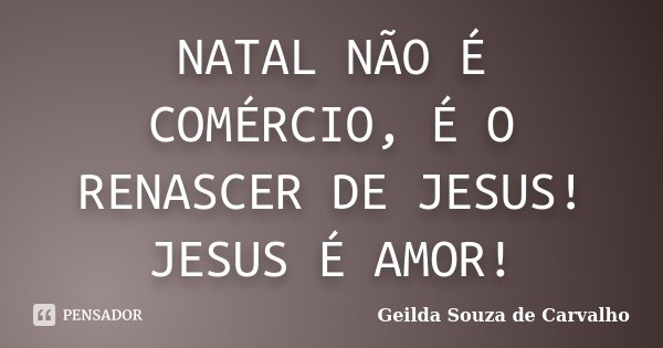 NATAL NÃO É COMÉRCIO, É O RENASCER DE JESUS! JESUS É AMOR!... Frase de Geilda Souza de Carvalho.