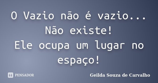 O Vazio não é vazio... Não existe! Ele ocupa um lugar no espaço!... Frase de Geilda Souza de Carvalho.