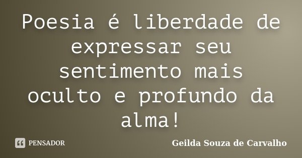 Poesia é liberdade de expressar seu sentimento mais oculto e profundo da alma!... Frase de Geilda Souza de Carvalho.
