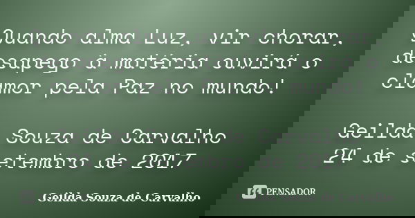 Quando alma Luz, vir chorar, desapego à matéria ouvirá o clamor pela Paz no mundo! Geilda Souza de Carvalho 24 de setembro de 2017... Frase de Geilda Souza de Carvalho.