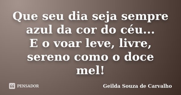 Que seu dia seja sempre azul da cor do céu... E o voar leve, livre, sereno como o doce mel!... Frase de Geilda Souza de Carvalho.