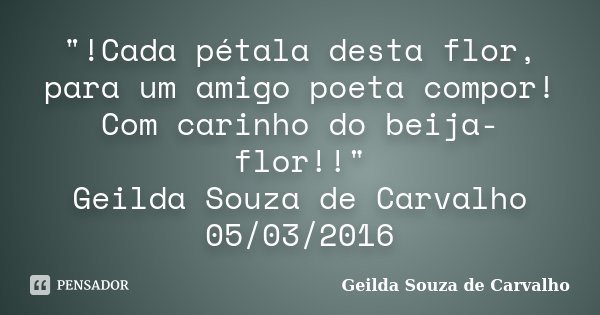 "!Cada pétala desta flor, para um amigo poeta compor! Com carinho do beija-flor!!" Geilda Souza de Carvalho 05/03/2016... Frase de Geilda Souza de Carvalho.