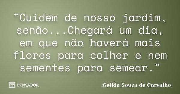"Cuidem de nosso jardim, senão...Chegará um dia, em que não haverá mais flores para colher e nem sementes para semear."... Frase de Geilda Souza de Carvalho.