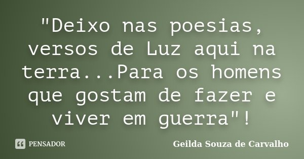 "Deixo nas poesias, versos de Luz aqui na terra...Para os homens que gostam de fazer e viver em guerra"!... Frase de Geilda Souza de Carvalho.