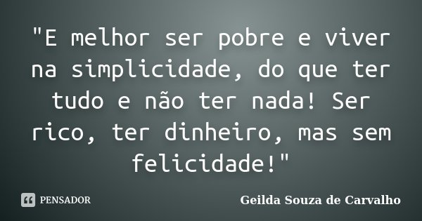 "E melhor ser pobre e viver na simplicidade, do que ter tudo e não ter nada! Ser rico, ter dinheiro, mas sem felicidade!"... Frase de Geilda Souza de Carvalho.