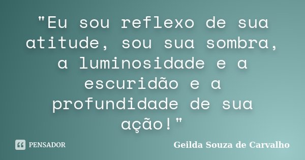 "Eu sou reflexo de sua atitude, sou sua sombra, a luminosidade e a escuridão e a profundidade de sua ação!"... Frase de Geilda Souza de Carvalho.