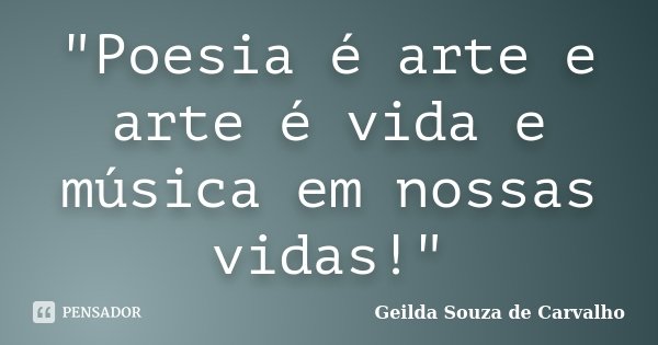 "Poesia é arte e arte é vida e música em nossas vidas!"... Frase de Geilda Souza de Carvalho.