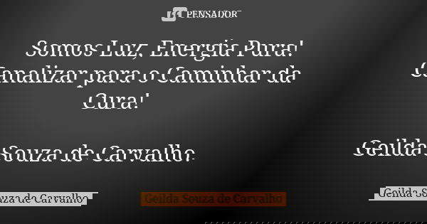 Somos Luz, Energia Pura! Canalizar para o Caminhar da Cura! Geilda Souza de Carvalho.... Frase de Geilda Souza de Carvalho.