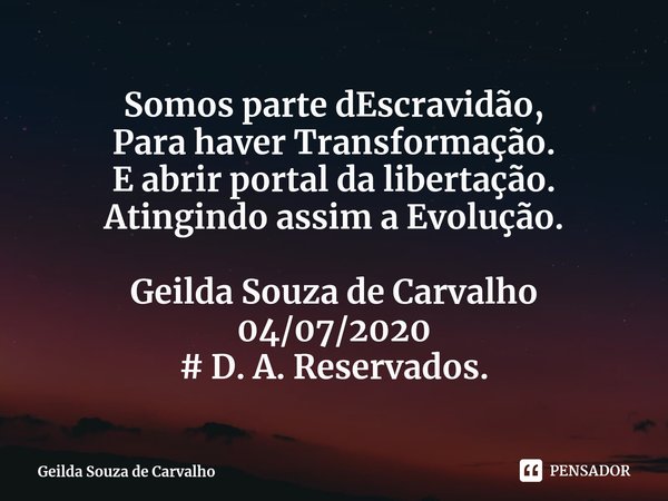⁠Somos parte dEscravidão,
Para haver Transformação.
E abrir portal da libertação.
Atingindo assim a Evolução. Geilda Souza de Carvalho
04/07/2020
# D. A. Reserv... Frase de Geilda Souza de Carvalho.