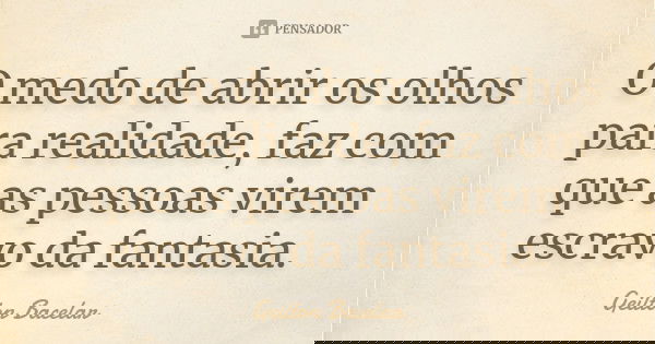 O medo de abrir os olhos para realidade, faz com que as pessoas virem escravo da fantasia.... Frase de Geilton Bacelar.